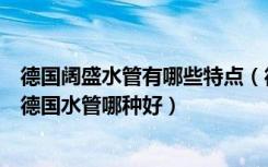 德国阔盛水管有哪些特点（德国的阔盛、立乐、微法等常见德国水管哪种好）