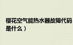 樱花空气能热水器故障代码（樱花燃气热水器常见故障代码是什么）