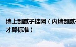 墙上刮腻子挂网（内墙刮腻子挂防裂网用什么东西挂防裂网才算标准）