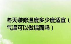 冬天装修温度多少度适宜（冬天能不能装修,0度到9度这个气温可以做墙面吗）