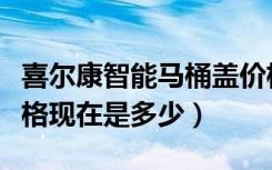 喜尔康智能马桶盖价格（喜尔康智能马桶盖价格现在是多少）