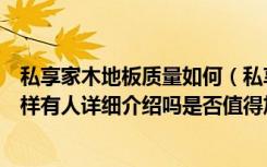 私享家木地板质量如何（私享家地板详细这款地板质量怎么样有人详细介绍吗是否值得加盟）