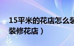 15平米的花店怎么装（三十个平方左右怎么装修花店）