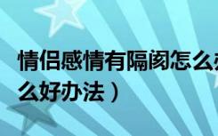 情侣感情有隔阂怎么办（情侣之间有隔阂有什么好办法）