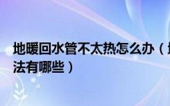 地暖回水管不太热怎么办（地暖回水管不热的原因及解决办法有哪些）