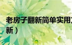 老房子翻新简单实用方法（老房子如何简单翻新）