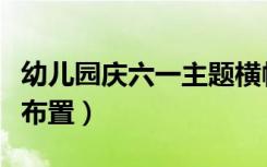 幼儿园庆六一主题横幅（幼儿园庆六一主题墙布置）