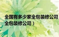 全国有多少家全包装修公司（全包装修公司哪家好如何选择全包装修公司）