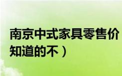 南京中式家具零售价（南京有哪些家具卖场有知道的不）