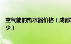 空气能的热水器价格（成都家用空气能热水器一般价格是多少）