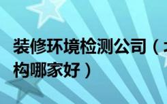 装修环境检测公司（北京室内装修污染检测机构哪家好）