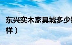 东兴实木家具城多少钱（谁知道东兴家具怎么样）