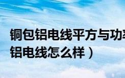 铜包铝电线平方与功率对照表（哪位说说铜包铝电线怎么样）