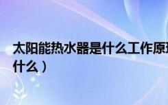 太阳能热水器是什么工作原理（太阳能热水器的工作原理是什么）