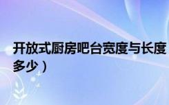 开放式厨房吧台宽度与长度（开放式厨房带吧台一般尺寸是多少）