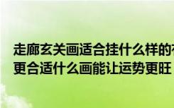 走廊玄关画适合挂什么样的有讲究吗（走廊玄关挂画挂哪种更合适什么画能让运势更旺）