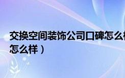 交换空间装饰公司口碑怎么样武汉（交换空间装饰公司口碑怎么样）