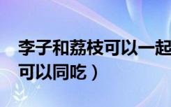 李子和荔枝可以一起吃吗?（李子和荔枝可不可以同吃）