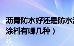 沥青防水好还是防水涂料好（常见的防水沥青涂料有哪几种）