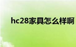 hc28家具怎么样啊（hc28家具怎么样）