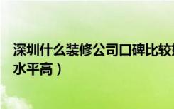 深圳什么装修公司口碑比较好（深圳福田店面装修公司哪个水平高）