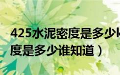 425水泥密度是多少kg每立方米（425水泥密度是多少谁知道）