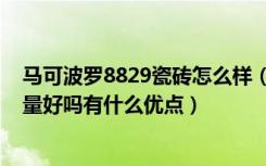 马可波罗8829瓷砖怎么样（大家觉得马可波罗瓷砖8013质量好吗有什么优点）