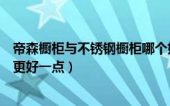 帝森橱柜与不锈钢橱柜哪个好（帝森橱柜欧派橱柜比较哪个更好一点）