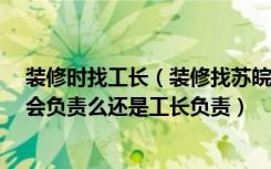 装修时找工长（装修找苏皖工长俱乐部,如果出了问题,苏皖会负责么还是工长负责）