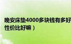 晚安床垫4000多块钱有多好（晚安床垫质量怎么样这个牌子性价比好嘛）