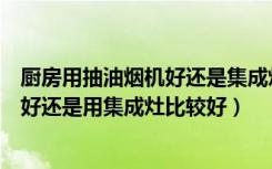 厨房用抽油烟机好还是集成灶好（装修厨房用传统的油烟机好还是用集成灶比较好）