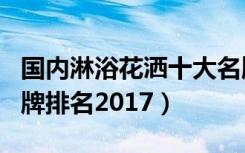 国内淋浴花洒十大名牌最新排名（花洒十大名牌排名2017）