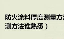 防火涂料厚度测量方法（防火涂料涂层厚度检测方法谁熟悉）