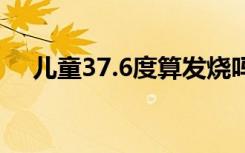 儿童37.6度算发烧吗（37度6算发烧吗）