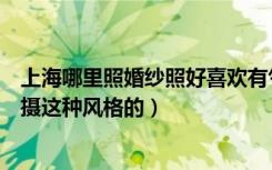 上海哪里照婚纱照好喜欢有气派的婚纱照（不知道哪家能拍摄这种风格的）