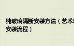 纯玻璃隔断安装方法（艺术玻璃隔断安装方法艺术玻璃隔断安装流程）