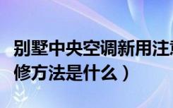 别墅中央空调新用注意事项（别墅中央空调检修方法是什么）