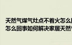 天然气煤气灶点不着火怎么回事（天然气煤气灶打不着火是怎么回事如何解决家居天然气煤气灶打不着火）