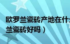 欧罗兰瓷砖产地在什么地方（谁可以说说欧罗兰瓷砖好吗）