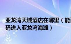 亚龙湾天域酒店在哪里（能否提供亚龙湾天域酒店的房间号码进入亚龙湾海滩）