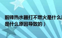 前锋热水器打不燃火是什么原因（前锋强排热水器打不着火是什么原因导致的）