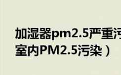 加湿器pm2.5严重污染（使用加湿器会加重室内PM2.5污染）