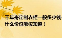 千年舟定制衣柜一般多少钱一平（木工板千年舟定制衣柜是什么价位哪位知道）