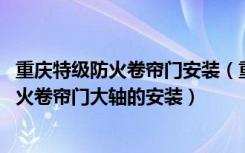 重庆特级防火卷帘门安装（重庆折叠提升式防火卷帘门---防火卷帘门大轴的安装）