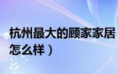 杭州最大的顾家家居（杭州顾家工艺城市客厅怎么样）