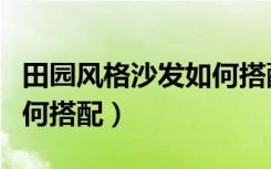 田园风格沙发如何搭配（田园风格沙发床该如何搭配）