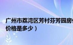 广州市荔湾区芳村芬芳园房价（荔湾路东鹏花园小区二手房价格是多少）