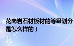 花岗岩石材板材的等级划分（天然花岗岩石建筑板材的标准是怎么样的）