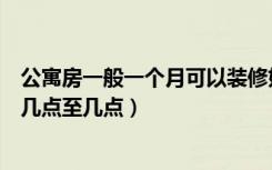 公寓房一般一个月可以装修好吗（公寓房可以装修时间段是几点至几点）