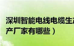 深圳智能电线电缆生产厂家（深圳电线电缆生产厂家有哪些）